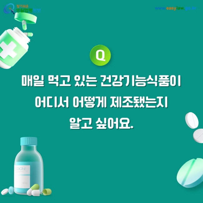 질문: 매일 먹고 있는 건강기능식품이 어디서 어떻게 제조됐는지 알고 싶어요.
